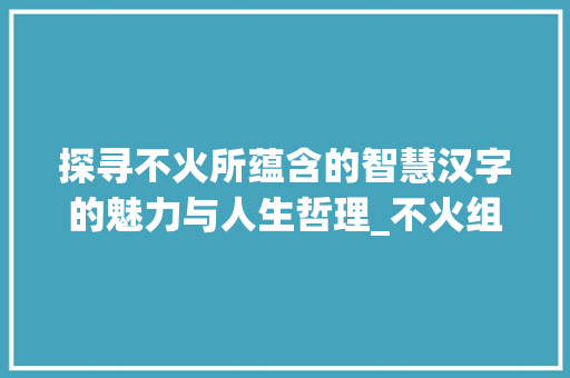 探寻不火所蕴含的智慧汉字的魅力与人生哲理_不火组成的字是什么意思