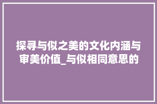 探寻与似之美的文化内涵与审美价值_与似相同意思的字是什么
