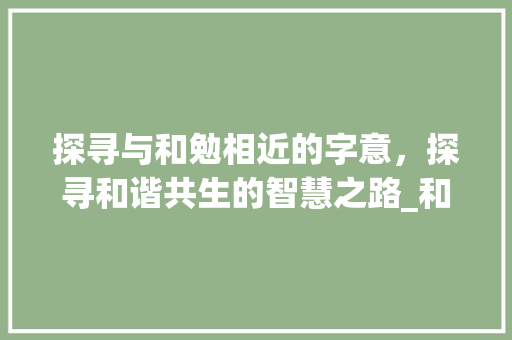 探寻与和勉相近的字意，探寻和谐共生的智慧之路_和勉相近的字是什么意思