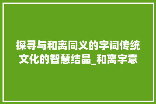探寻与和离同义的字词传统文化的智慧结晶_和离字意思相同的有啥字