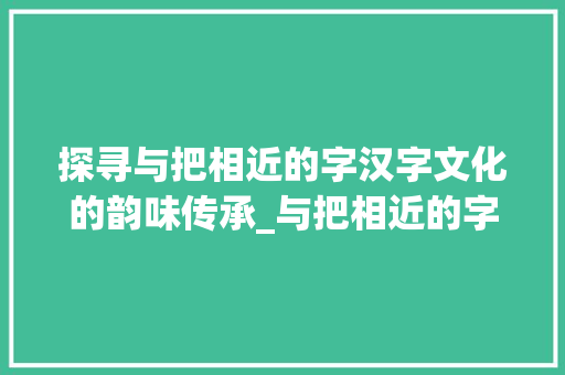 探寻与把相近的字汉字文化的韵味传承_与把相近的字是什么意思