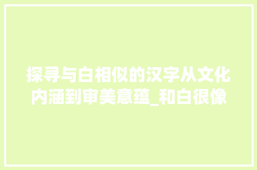 探寻与白相似的汉字从文化内涵到审美意蕴_和白很像的字是什么意思