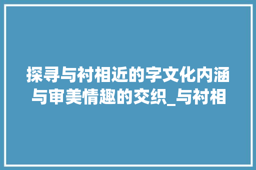 探寻与衬相近的字文化内涵与审美情趣的交织_与衬相近的字是什么意思