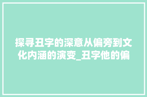探寻丑字的深意从偏旁到文化内涵的演变_丑字他的偏旁是什么意思