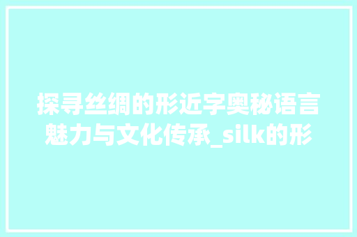 探寻丝绸的形近字奥秘语言魅力与文化传承_silk的形近字是什么意思