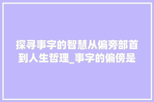 探寻事字的智慧从偏旁部首到人生哲理_事字的偏傍是什么意思