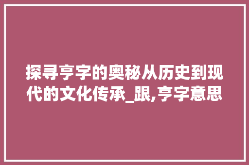 探寻亨字的奥秘从历史到现代的文化传承_跟,亨字意思一样的字