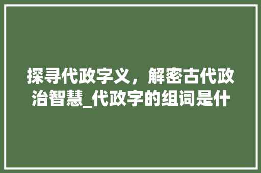 探寻代政字义，解密古代政治智慧_代政字的组词是什么意思