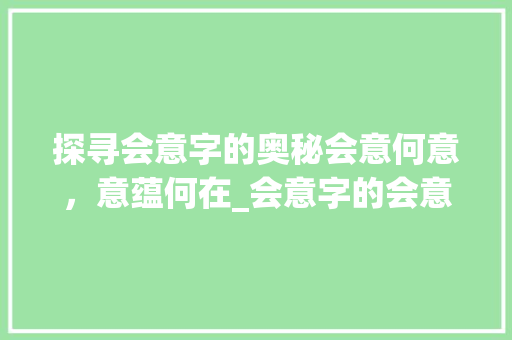 探寻会意字的奥秘会意何意，意蕴何在_会意字的会意是什么意思