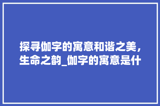 探寻伽字的寓意和谐之美，生命之韵_伽字的寓意是什么意思