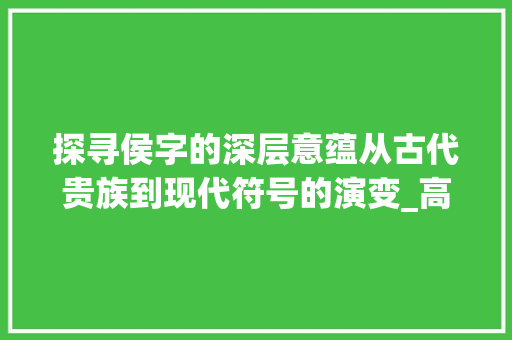 探寻侯字的深层意蕴从古代贵族到现代符号的演变_高手写的侯字是什么意思
