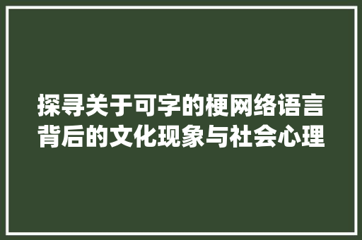 探寻关于可字的梗网络语言背后的文化现象与社会心理_关于可字的梗是什么意思