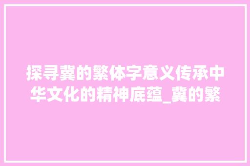 探寻冀的繁体字意义传承中华文化的精神底蕴_冀的繁体字是什么意思