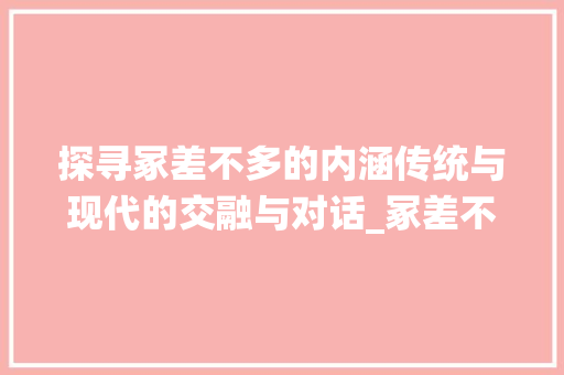 探寻冢差不多的内涵传统与现代的交融与对话_冢差不多的字是什么意思
