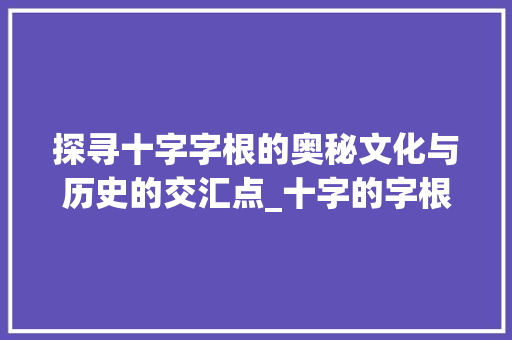 探寻十字字根的奥秘文化与历史的交汇点_十字的字根是什么意思