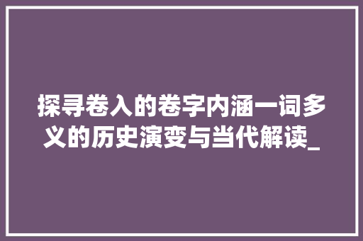 探寻卷入的卷字内涵一词多义的历史演变与当代解读_卷入的卷字是什么意思啊