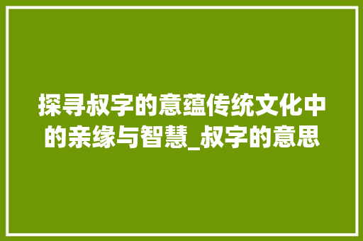 探寻叔字的意蕴传统文化中的亲缘与智慧_叔字的意思和含义是什么