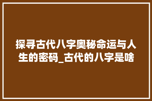 探寻古代八字奥秘命运与人生的密码_古代的八字是啥意思