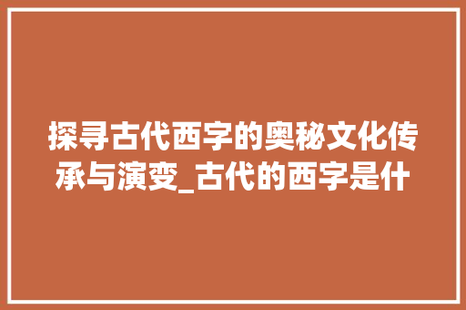 探寻古代西字的奥秘文化传承与演变_古代的西字是什么意思