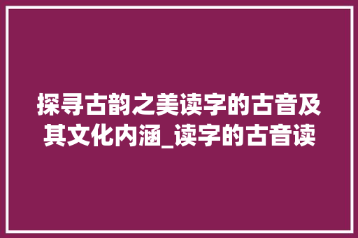 探寻古韵之美读字的古音及其文化内涵_读字的古音读什么意思啊