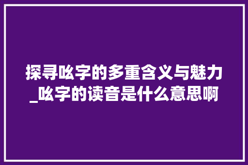 探寻吆字的多重含义与魅力_吆字的读音是什么意思啊