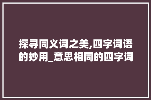 探寻同义词之美,四字词语的妙用_意思相同的四字词语是