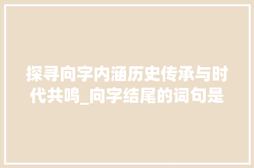探寻向字内涵历史传承与时代共鸣_向字结尾的词句是什么意思