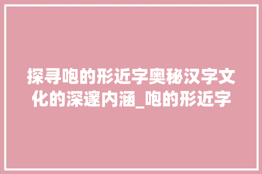 探寻咆的形近字奥秘汉字文化的深邃内涵_咆的形近字是什么意思