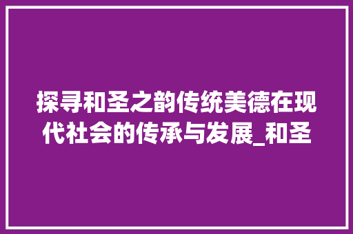 探寻和圣之韵传统美德在现代社会的传承与发展_和圣一样意思的字