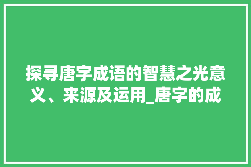 探寻唐字成语的智慧之光意义、来源及运用_唐字的成语是什么意思啊
