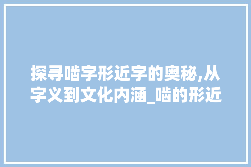 探寻啮字形近字的奥秘,从字义到文化内涵_啮的形近字是什么意思