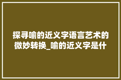 探寻喻的近义字语言艺术的微妙转换_喻的近义字是什么意思