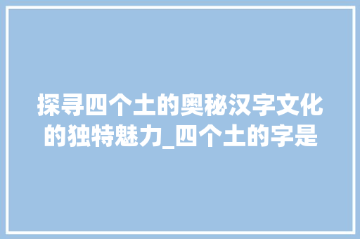 探寻四个土的奥秘汉字文化的独特魅力_四个土的字是啥意思 范文精选网