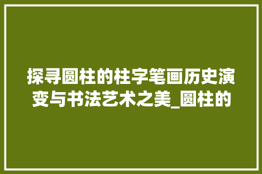 探寻圆柱的柱字笔画历史演变与书法艺术之美_圆柱的柱字笔画是什么意思
