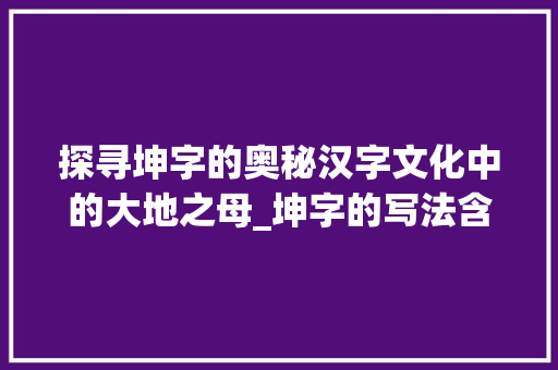探寻坤字的奥秘汉字文化中的大地之母_坤字的写法含义是什么意思