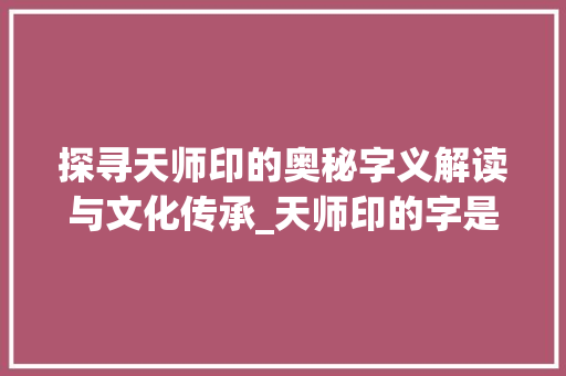探寻天师印的奥秘字义解读与文化传承_天师印的字是什么意思呀