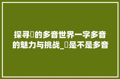 探寻奟的多音世界一字多音的魅力与挑战_奟是不是多音字的意思呀