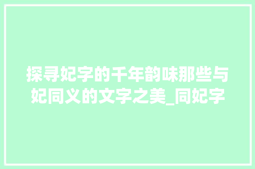 探寻妃字的千年韵味那些与妃同义的文字之美_同妃字意思一样的字