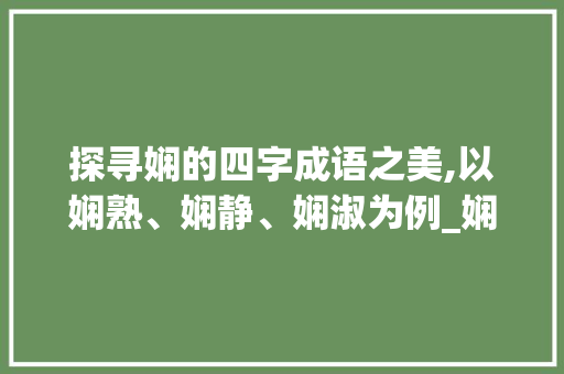 探寻娴的四字成语之美,以娴熟、娴静、娴淑为例_娴的四字成语意思解释