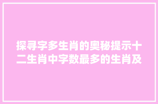 探寻字多生肖的奥秘提示十二生肖中字数最多的生肖及其特点_字多的意思是什么生肖呢