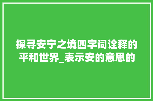 探寻安宁之境四字词诠释的平和世界_表示安的意思的四字词