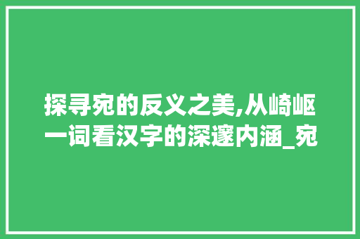 探寻宛的反义之美,从崎岖一词看汉字的深邃内涵_宛的反义字是什么意思