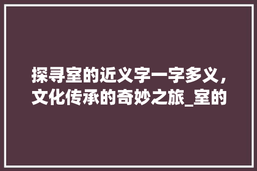 探寻室的近义字一字多义，文化传承的奇妙之旅_室的近义字是什么意思