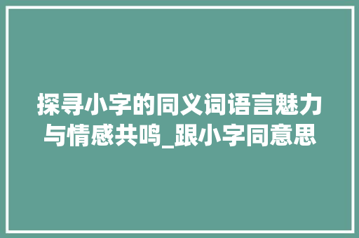 探寻小字的同义词语言魅力与情感共鸣_跟小字同意思的有什么字