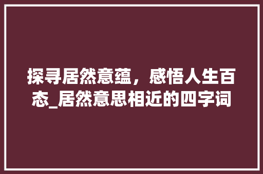 探寻居然意蕴，感悟人生百态_居然意思相近的四字词语
