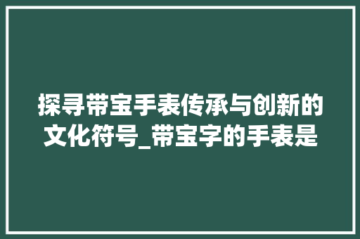 探寻带宝手表传承与创新的文化符号_带宝字的手表是什么意思