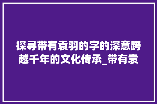 探寻带有袁羽的字的深意跨越千年的文化传承_带有袁羽的字念什么意思