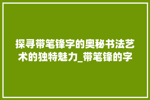 探寻带笔锋字的奥秘书法艺术的独特魅力_带笔锋的字是什么意思
