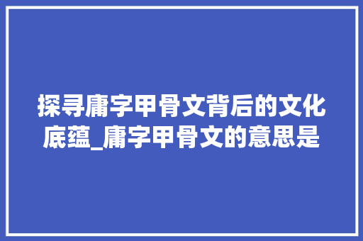 探寻庸字甲骨文背后的文化底蕴_庸字甲骨文的意思是什么