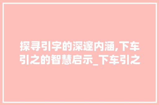 探寻引字的深邃内涵,下车引之的智慧启示_下车引之的引字什么意思